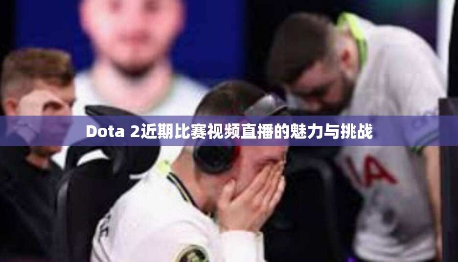 Dota 2近期比赛视频直播的魅力与挑战